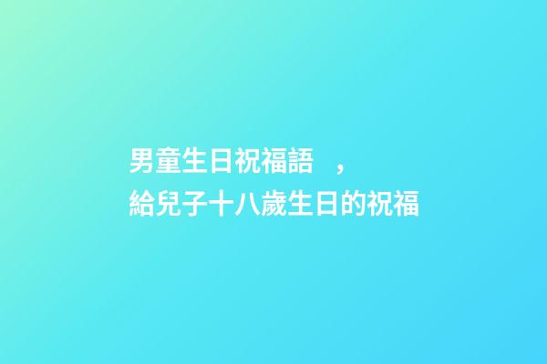 男童生日祝福語，給兒子十八歲生日的祝福